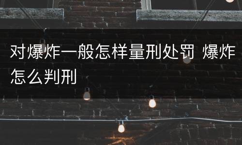 对爆炸一般怎样量刑处罚 爆炸怎么判刑