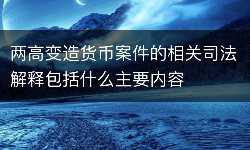 两高变造货币案件的相关司法解释包括什么主要内容