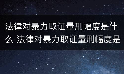 法律对暴力取证量刑幅度是什么 法律对暴力取证量刑幅度是什么标准