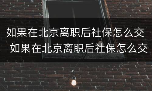 如果在北京离职后社保怎么交 如果在北京离职后社保怎么交的