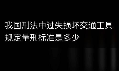 我国刑法中过失损坏交通工具规定量刑标准是多少