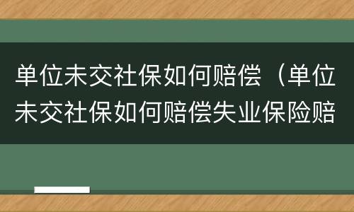 单位未交社保如何赔偿（单位未交社保如何赔偿失业保险赔偿多少）