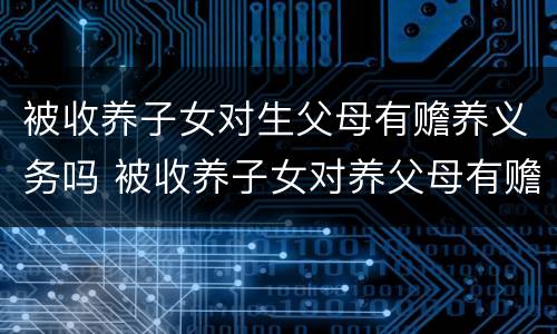 被收养子女对生父母有赡养义务吗 被收养子女对养父母有赡养义务吗