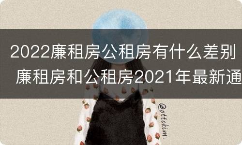 2022廉租房公租房有什么差别 廉租房和公租房2021年最新通知