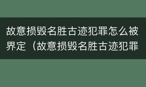 故意损毁名胜古迹犯罪怎么被界定（故意损毁名胜古迹犯罪怎么被界定的）
