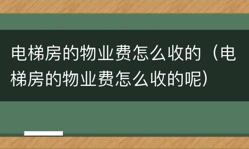 电梯房的物业费怎么收的（电梯房的物业费怎么收的呢）