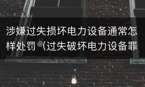 涉嫌过失损坏电力设备通常怎样处罚（过失破坏电力设备罪立案标准）