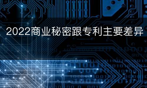 2022商业秘密跟专利主要差异