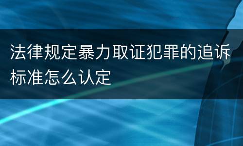 法律规定暴力取证犯罪的追诉标准怎么认定