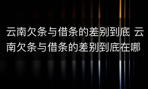 云南欠条与借条的差别到底 云南欠条与借条的差别到底在哪里