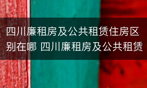 四川廉租房及公共租赁住房区别在哪 四川廉租房及公共租赁住房区别在哪儿