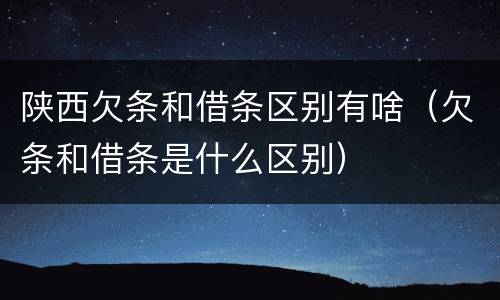 陕西欠条和借条区别有啥（欠条和借条是什么区别）