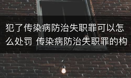 犯了传染病防治失职罪可以怎么处罚 传染病防治失职罪的构成要件