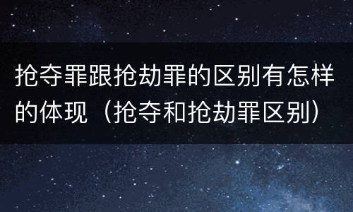 抢夺罪跟抢劫罪的区别有怎样的体现（抢夺和抢劫罪区别）