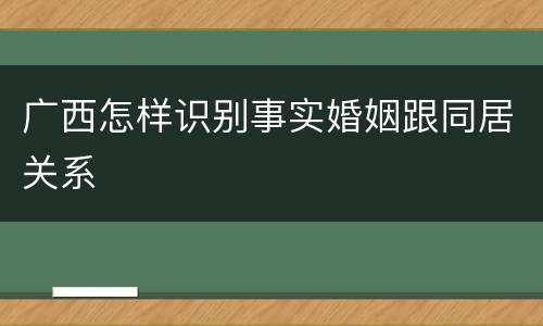 广西怎样识别事实婚姻跟同居关系