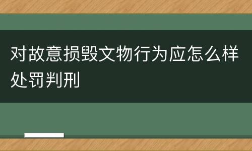 对故意损毁文物行为应怎么样处罚判刑