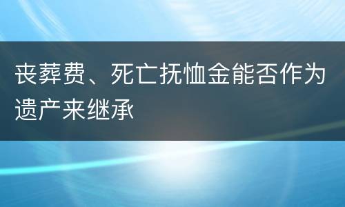 丧葬费、死亡抚恤金能否作为遗产来继承