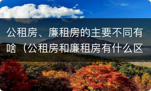 公租房、廉租房的主要不同有啥（公租房和廉租房有什么区别?2019年的）