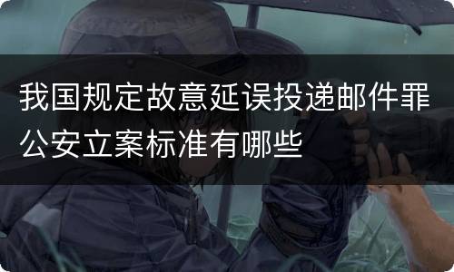 我国规定故意延误投递邮件罪公安立案标准有哪些