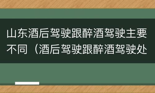 山东酒后驾驶跟醉酒驾驶主要不同（酒后驾驶跟醉酒驾驶处罚标准）
