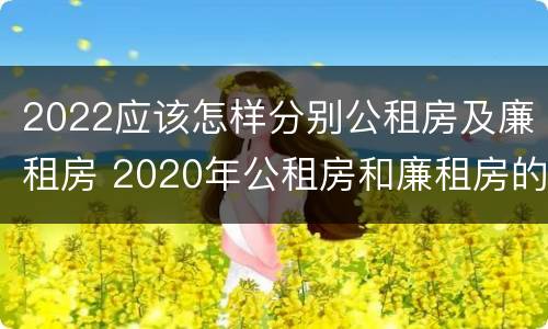 2022应该怎样分别公租房及廉租房 2020年公租房和廉租房的区别