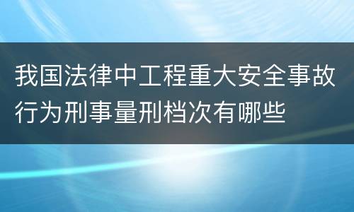 我国法律中工程重大安全事故行为刑事量刑档次有哪些