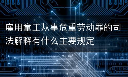 雇用童工从事危重劳动罪的司法解释有什么主要规定