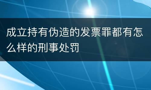 成立持有伪造的发票罪都有怎么样的刑事处罚