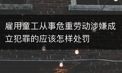 雇用童工从事危重劳动涉嫌成立犯罪的应该怎样处罚