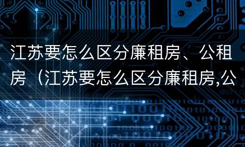 江苏要怎么区分廉租房、公租房（江苏要怎么区分廉租房,公租房呢）