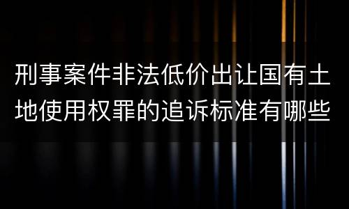 刑事案件非法低价出让国有土地使用权罪的追诉标准有哪些