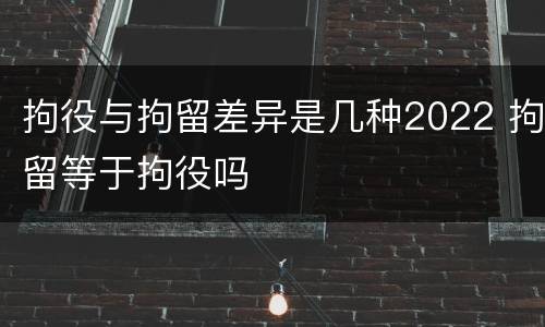 拘役与拘留差异是几种2022 拘留等于拘役吗