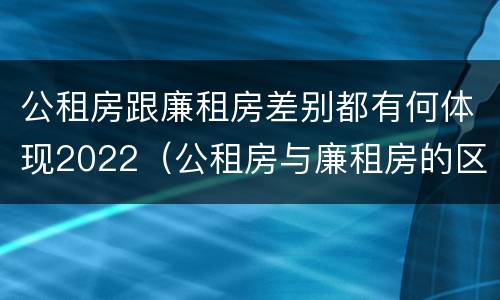 公租房跟廉租房差别都有何体现2022（公租房与廉租房的区别都在此,别再搞错了!）