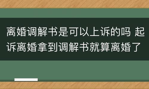 离婚调解书是可以上诉的吗 起诉离婚拿到调解书就算离婚了吗