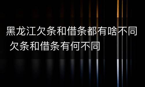 黑龙江欠条和借条都有啥不同 欠条和借条有何不同