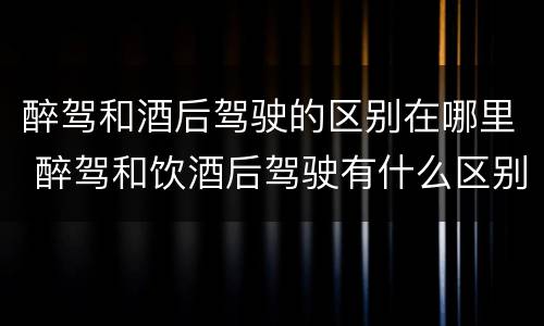 醉驾和酒后驾驶的区别在哪里 醉驾和饮酒后驾驶有什么区别