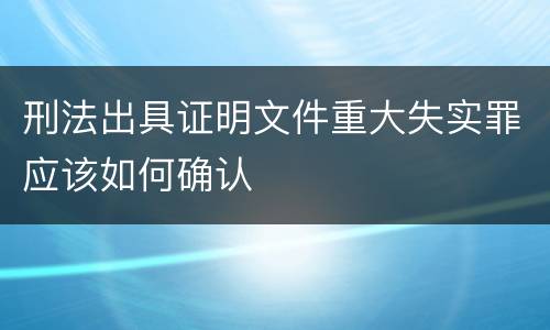刑法出具证明文件重大失实罪应该如何确认