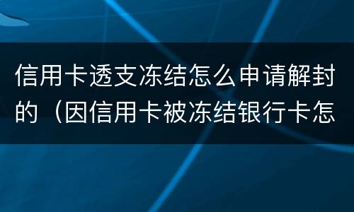 信用卡透支冻结怎么申请解封的（因信用卡被冻结银行卡怎么办）