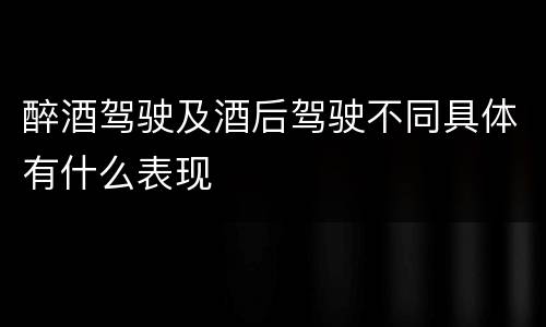 醉酒驾驶及酒后驾驶不同具体有什么表现