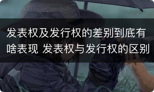 发表权及发行权的差别到底有啥表现 发表权与发行权的区别