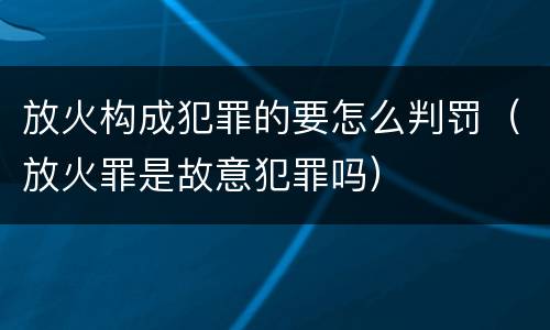 放火构成犯罪的要怎么判罚（放火罪是故意犯罪吗）