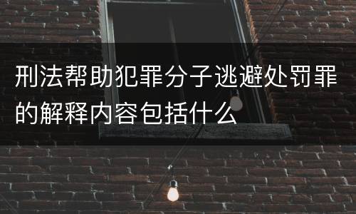 刑法帮助犯罪分子逃避处罚罪的解释内容包括什么