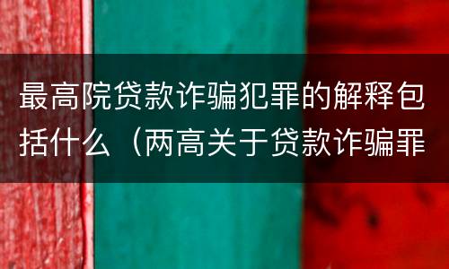 最高院贷款诈骗犯罪的解释包括什么（两高关于贷款诈骗罪司法解释）