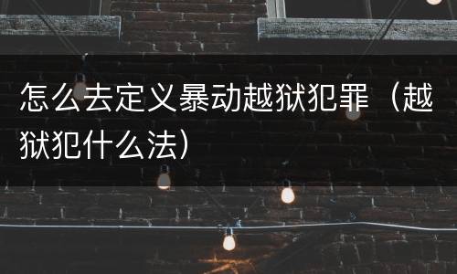 怎么去定义暴动越狱犯罪（越狱犯什么法）