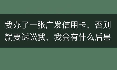 我办了一张广发信用卡，否则就要诉讼我，我会有什么后果
