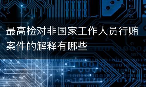 最高检对非国家工作人员行贿案件的解释有哪些