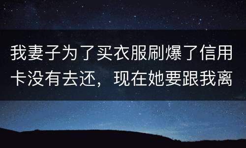 我妻子为了买衣服刷爆了信用卡没有去还，现在她要跟我离婚，请问离婚债务怎么分