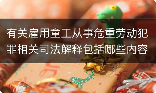 有关雇用童工从事危重劳动犯罪相关司法解释包括哪些内容