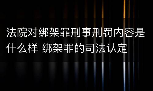 法院对绑架罪刑事刑罚内容是什么样 绑架罪的司法认定
