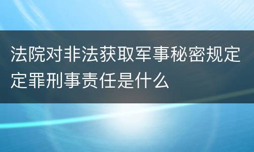 法院对非法获取军事秘密规定定罪刑事责任是什么